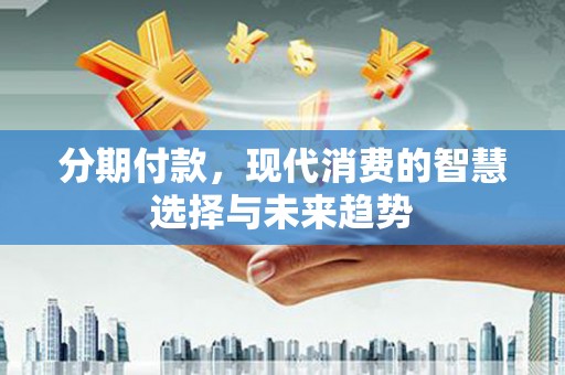 罗东分期付款，现代消费的智慧选择与未来趋势
