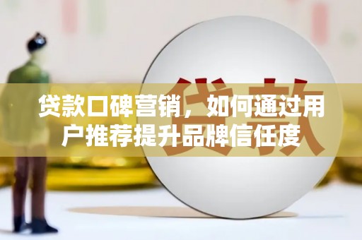 罗东贷款口碑营销，如何通过用户推荐提升品牌信任度