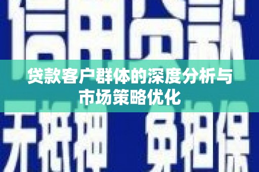 罗东贷款客户群体的深度分析与市场策略优化