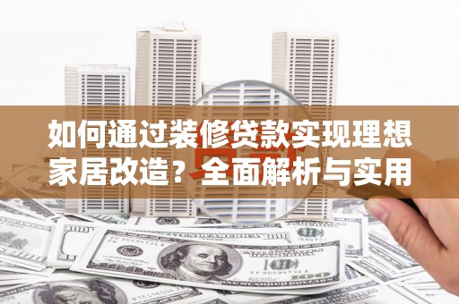 罗东如何通过装修贷款实现理想家居改造？全面解析与实用指南
