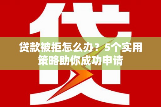 罗东贷款被拒怎么办？5个实用策略助你成功申请