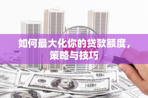 罗东如何最大化你的贷款额度，策略与技巧
