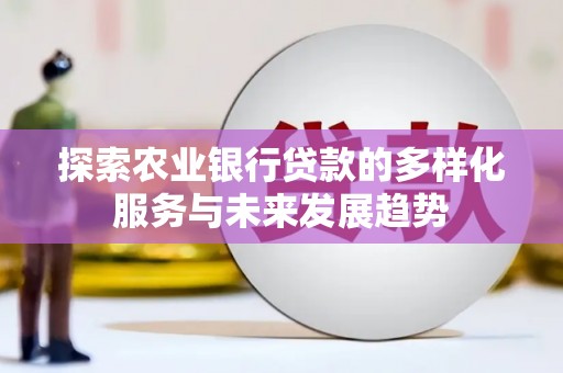 罗东探索农业银行贷款的多样化服务与未来发展趋势