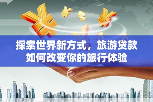 罗东探索世界新方式，旅游贷款如何改变你的旅行体验