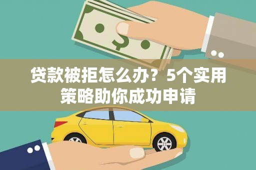 罗东贷款被拒怎么办？5个实用策略助你成功申请