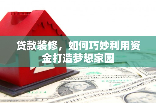 罗东贷款装修，如何巧妙利用资金打造梦想家园