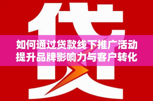 罗东如何通过贷款线下推广活动提升品牌影响力与客户转化率