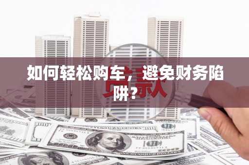 罗东如何轻松购车，避免财务陷阱？