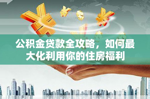 罗东公积金贷款全攻略，如何最大化利用你的住房福利