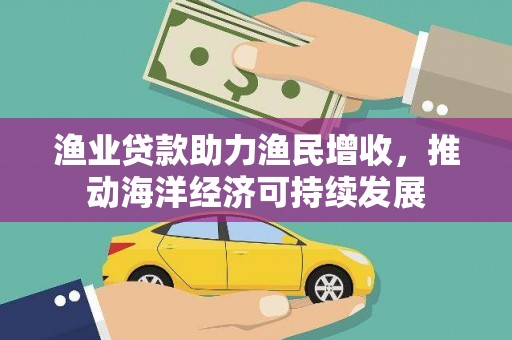 罗东渔业贷款助力渔民增收，推动海洋经济可持续发展