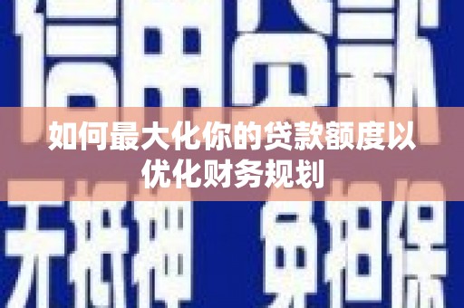 罗东如何最大化你的贷款额度以优化财务规划