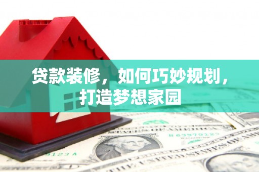 罗东贷款装修，如何巧妙规划，打造梦想家园
