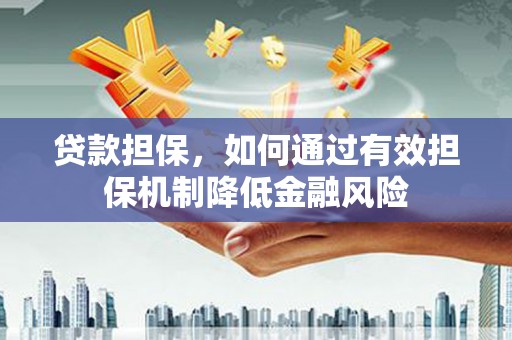 罗东贷款担保，如何通过有效担保机制降低金融风险