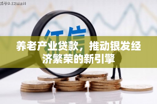 罗东养老产业贷款，推动银发经济繁荣的新引擎