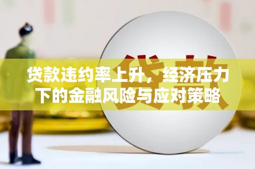 罗东贷款违约率上升，经济压力下的金融风险与应对策略
