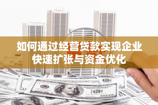 罗东如何通过经营贷款实现企业快速扩张与资金优化