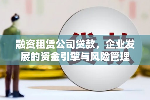 罗东融资租赁公司贷款，企业发展的资金引擎与风险管理