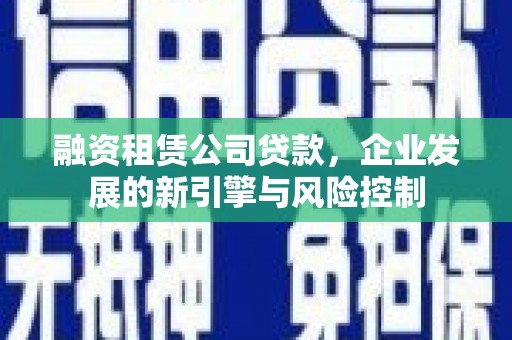 罗东融资租赁公司贷款，企业发展的新引擎与风险控制