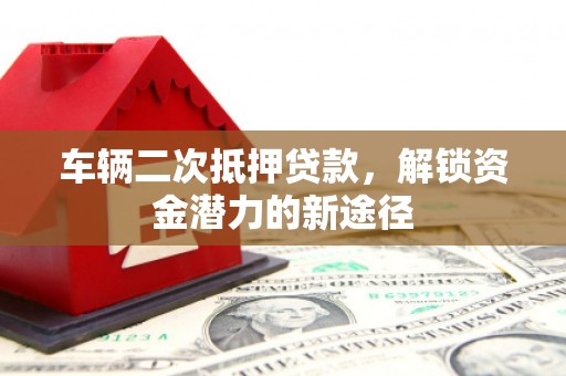 罗东车辆二次抵押贷款，解锁资金潜力的新途径