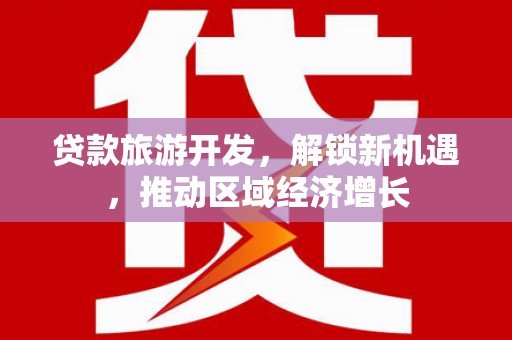 罗东贷款旅游开发，解锁新机遇，推动区域经济增长
