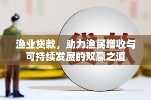罗东渔业贷款，助力渔民增收与可持续发展的双赢之道