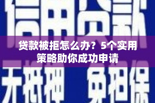 罗东贷款被拒怎么办？5个实用策略助你成功申请