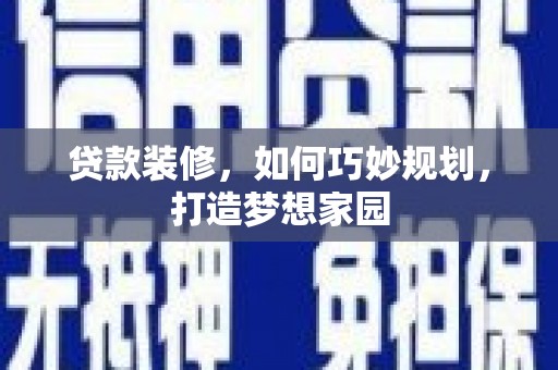 罗东贷款装修，如何巧妙规划，打造梦想家园