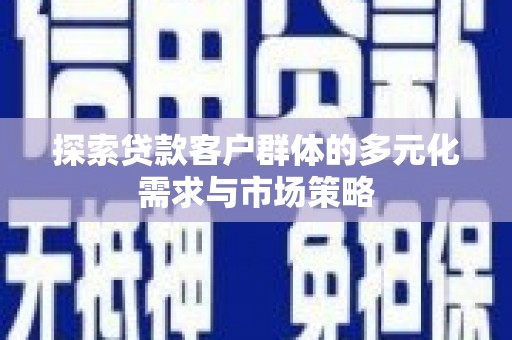 罗东探索贷款客户群体的多元化需求与市场策略