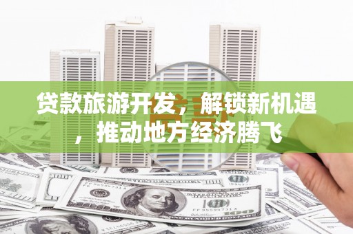 罗东贷款旅游开发，解锁新机遇，推动地方经济腾飞