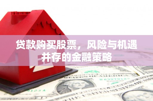 罗东贷款购买股票，风险与机遇并存的金融策略