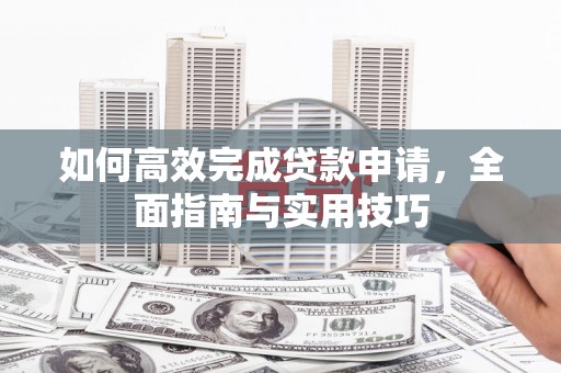 罗东如何高效完成贷款申请，全面指南与实用技巧