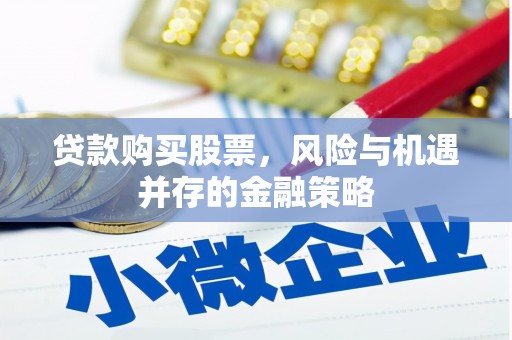 罗东贷款购买股票，风险与机遇并存的金融策略