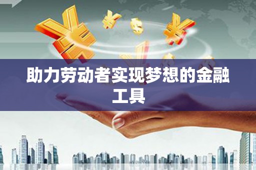 罗东助力劳动者实现梦想的金融工具