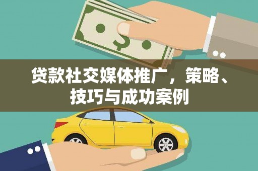 罗东贷款社交媒体推广，策略、技巧与成功案例