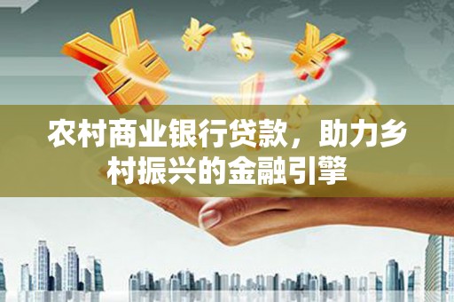 罗东农村商业银行贷款，助力乡村振兴的金融引擎