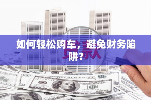 罗东如何轻松购车，避免财务陷阱？